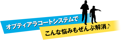 オプティアラコートシステムでこんな悩みもぜんぶ解消♪