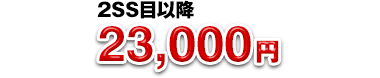2SS目以降：23,000円